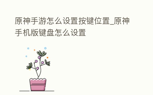 原神手游怎么設(shè)置按鍵位置_原神手機版鍵盤怎么設(shè)置