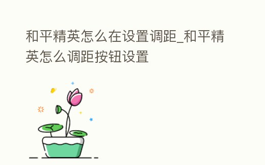 和平精英怎么在設(shè)置調(diào)距_和平精英怎么調(diào)距按鈕設(shè)置