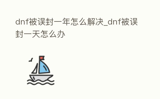 dnf被誤封一年怎么解決_dnf被誤封一天怎么辦