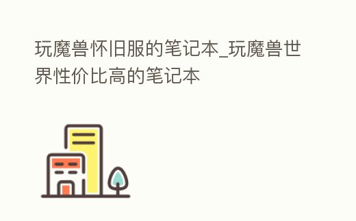 玩魔獸懷舊服的筆記本_玩魔獸世界性價比高的筆記本