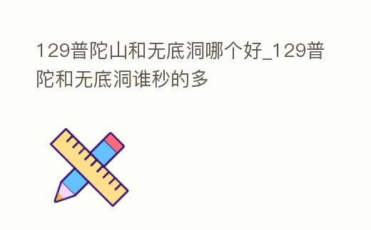 129普陀山和無底洞哪個好_129普陀和無底洞誰秒的多