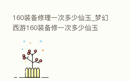 160裝備修理一次多少仙玉_夢(mèng)幻西游160裝備修一次多少仙玉