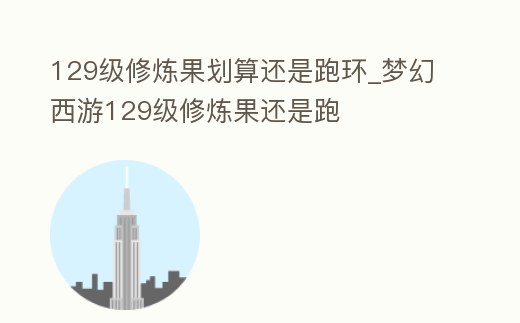 129級修煉果劃算還是跑環(huán)_夢幻西游129級修煉果還是跑