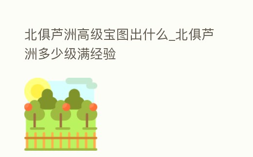 北俱蘆洲高級寶圖出什么_北俱蘆洲多少級滿經驗