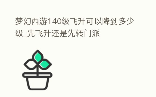 夢幻西游140級飛升可以降到多少級_先飛升還是先轉門派