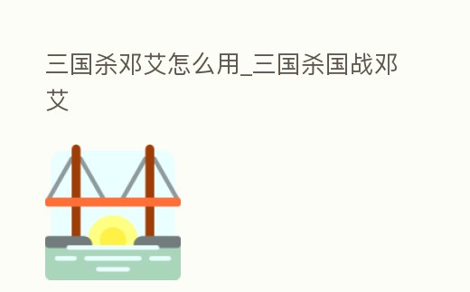 三國殺鄧艾怎么用_三國殺國戰鄧艾