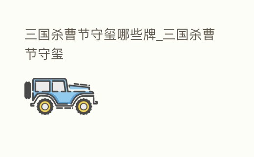 三國殺曹節守璽哪些牌_三國殺曹節守璽