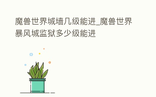 魔獸世界城墻幾級能進_魔獸世界暴風城監獄多少級能進