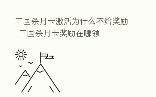 三國殺月卡激活為什么不給獎勵_三國殺月卡獎勵在哪領(lǐng)