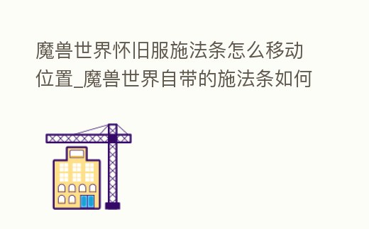 魔獸世界懷舊服施法條怎么移動位置_魔獸世界自帶的施法條如何關閉