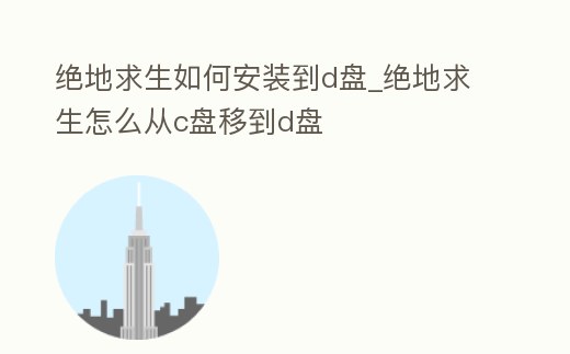 絕地求生如何安裝到d盤_絕地求生怎么從c盤移到d盤
