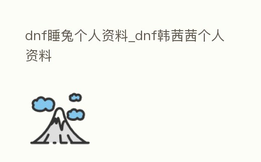 dnf睡兔個(gè)人資料_dnf韓茜茜個(gè)人資料