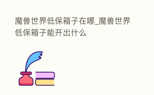 魔獸世界低保箱子在哪_魔獸世界低保箱子能開出什么