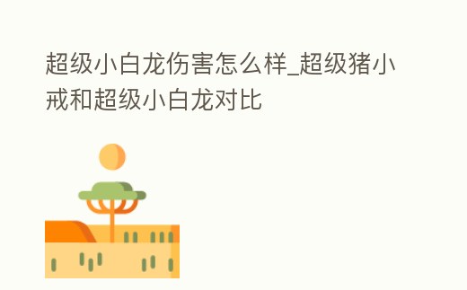 超級小白龍傷害怎么樣_超級豬小戒和超級小白龍對比