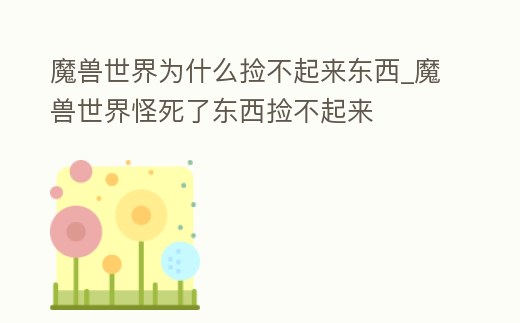 魔獸世界為什么撿不起來東西_魔獸世界怪死了東西撿不起來