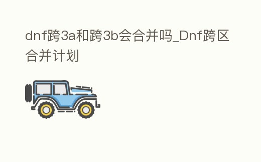 dnf跨3a和跨3b會合并嗎_Dnf跨區合并計劃