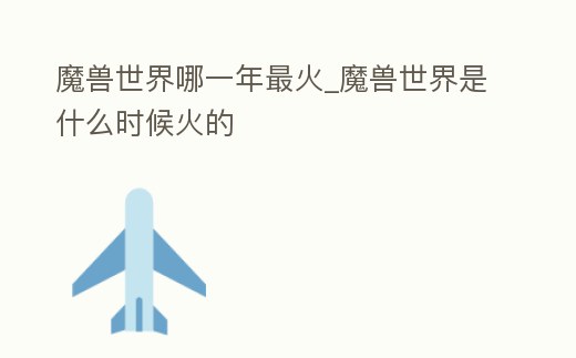 魔獸世界哪一年最火_魔獸世界是什么時候火的