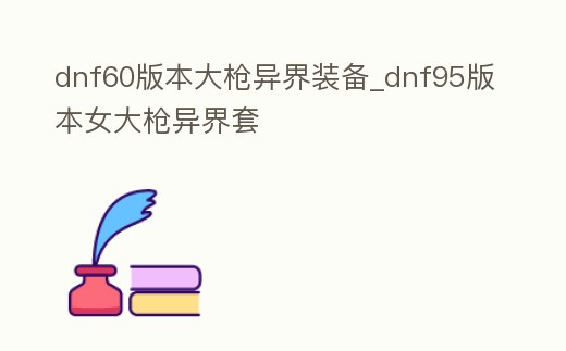 dnf60版本大槍異界裝備_dnf95版本女大槍異界套