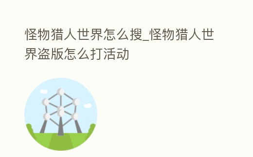 怪物獵人世界怎么搜_怪物獵人世界盜版怎么打活動