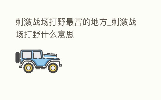 刺激戰(zhàn)場打野最富的地方_刺激戰(zhàn)場打野什么意思