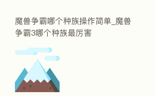 魔獸爭霸哪個(gè)種族操作簡單_魔獸爭霸3哪個(gè)種族最厲害