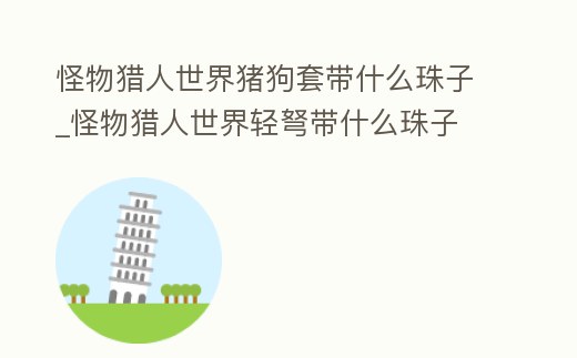 怪物獵人世界豬狗套帶什么珠子_怪物獵人世界輕弩帶什么珠子