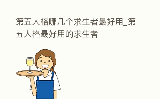 第五人格哪幾個求生者最好用_第五人格最好用的求生者