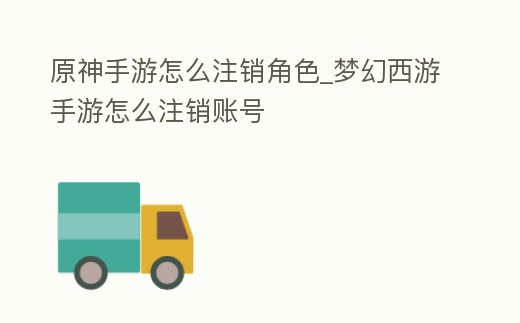 原神手游怎么注銷角色_夢幻西游手游怎么注銷賬號