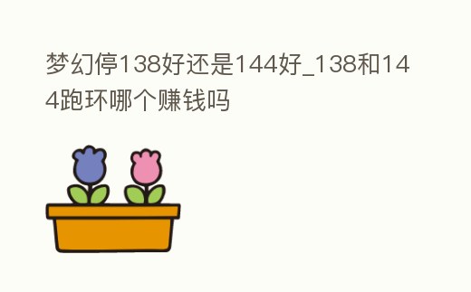 夢幻停138好還是144好_138和144跑環哪個賺錢嗎