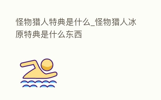 怪物獵人特典是什么_怪物獵人冰原特典是什么東西