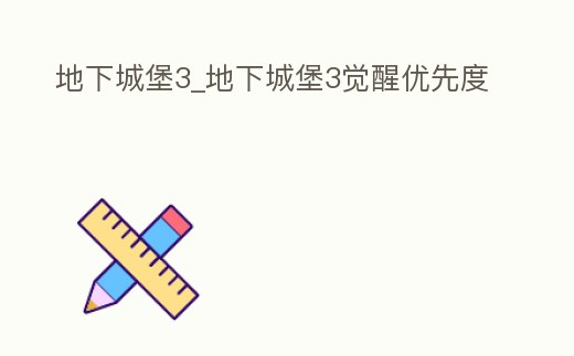 地下城堡3_地下城堡3覺醒優(yōu)先度