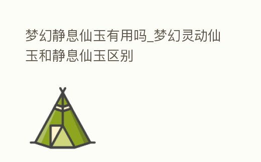夢幻靜息仙玉有用嗎_夢幻靈動仙玉和靜息仙玉區別