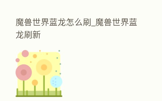 魔獸世界藍龍怎么刷_魔獸世界藍龍刷新