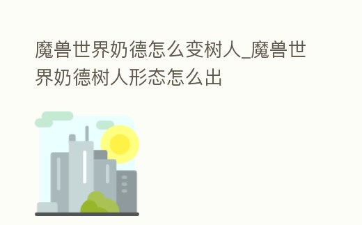 魔獸世界奶德怎么變樹人_魔獸世界奶德樹人形態怎么出