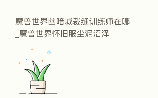 魔獸世界幽暗城裁縫訓練師在哪_魔獸世界懷舊服塵泥沼澤