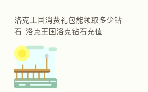洛克王國消費禮包能領取多少鉆石_洛克王國洛克鉆石充值