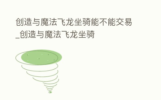創造與魔法飛龍坐騎能不能交易_創造與魔法飛龍坐騎