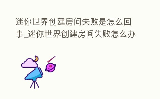 迷你世界創建房間失敗是怎么回事_迷你世界創建房間失敗怎么辦