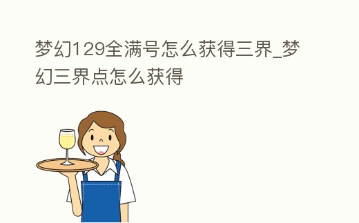 夢幻129全滿號怎么獲得三界_夢幻三界點怎么獲得