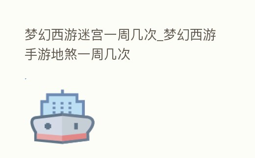 夢(mèng)幻西游迷宮一周幾次_夢(mèng)幻西游手游地煞一周幾次