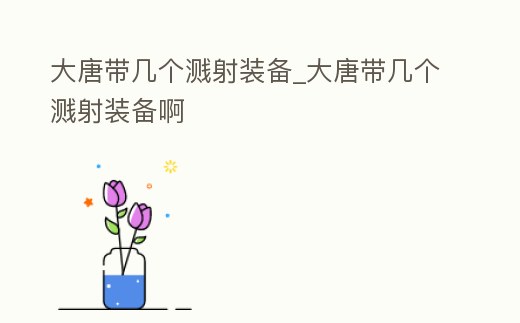 大唐帶幾個(gè)濺射裝備_大唐帶幾個(gè)濺射裝備啊