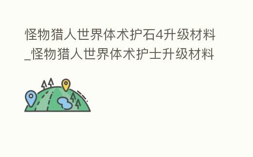 怪物獵人世界體術護石4升級材料_怪物獵人世界體術護士升級材料