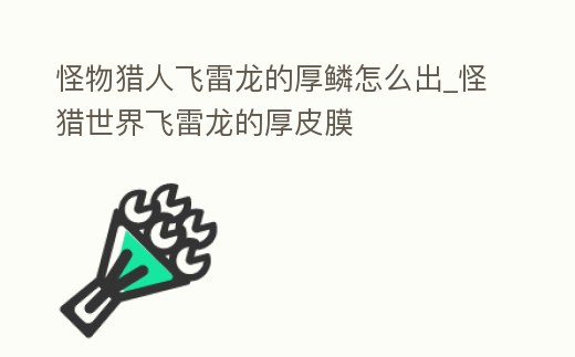 怪物獵人飛雷龍的厚鱗怎么出_怪獵世界飛雷龍的厚皮膜
