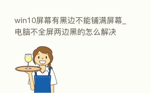 win10屏幕有黑邊不能鋪滿屏幕_電腦不全屏兩邊黑的怎么解決