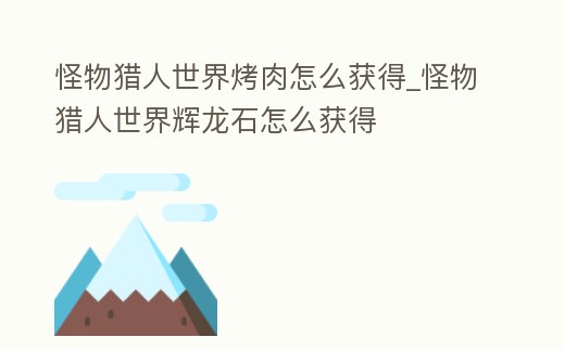 怪物獵人世界烤肉怎么獲得_怪物獵人世界輝龍石怎么獲得
