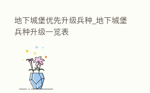 地下城堡優先升級兵種_地下城堡兵種升級一覽表