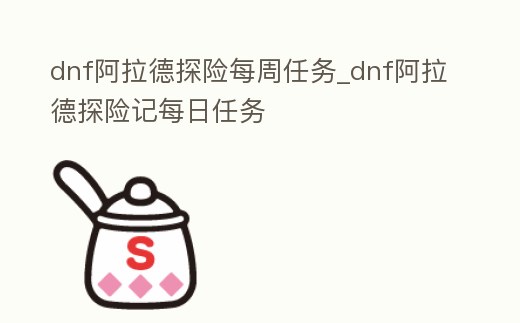 dnf阿拉德探險每周任務_dnf阿拉德探險記每日任務