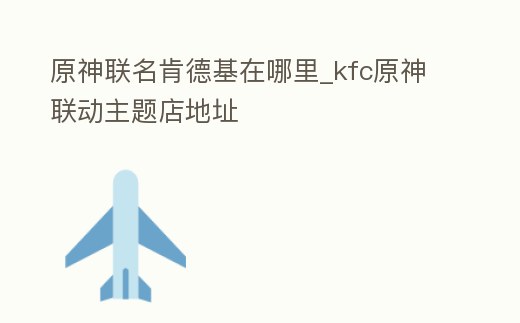 原神聯名肯德基在哪里_kfc原神聯動主題店地址