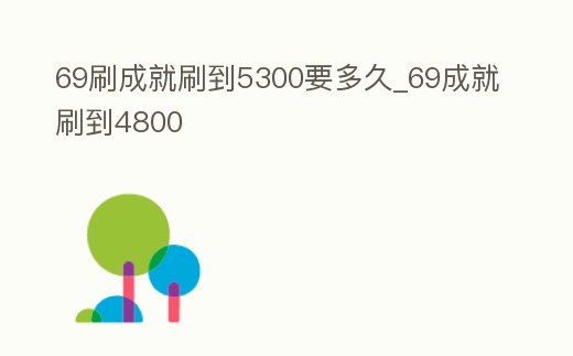69刷成就刷到5300要多久_69成就刷到4800