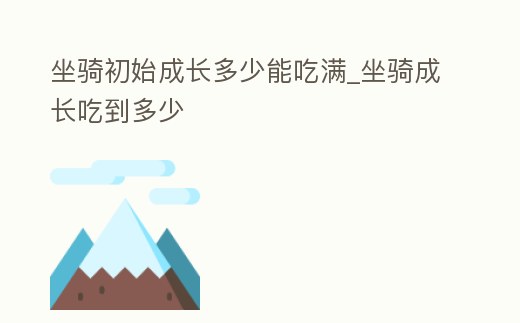 坐騎初始成長多少能吃滿_坐騎成長吃到多少